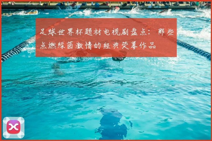足球世界杯题材电视剧盘点：那些点燃绿茵激情的经典荧幕作品