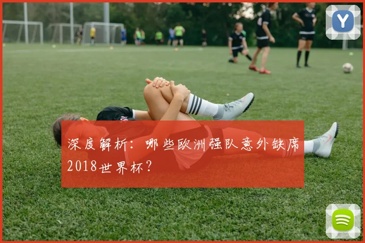 深度解析：哪些欧洲强队意外缺席2018世界杯？