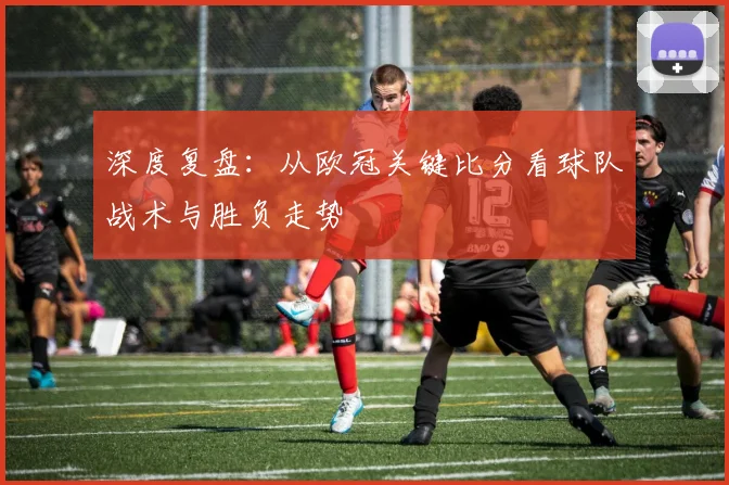 深度复盘：从欧冠关键比分看球队战术与胜负走势