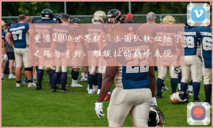 重温2006世界杯：法国队铁血防守之路与亨利、维埃拉的巅峰表现