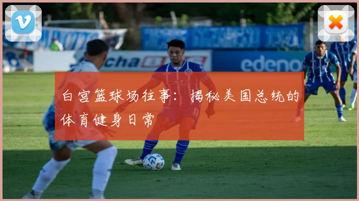 白宫篮球场往事：揭秘美国总统的体育健身日常