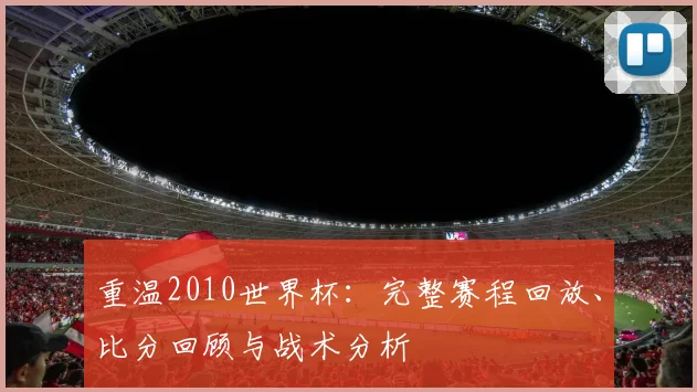 重温2010世界杯：完整赛程回放、比分回顾与战术分析