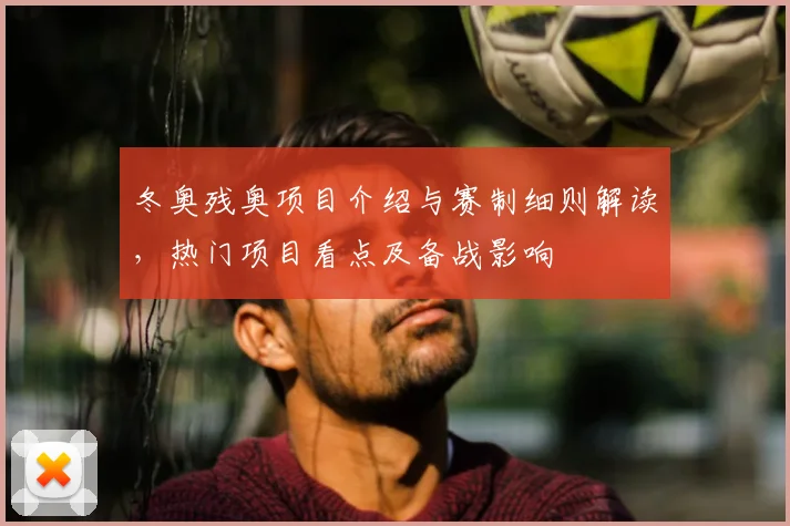 冬奥残奥项目介绍与赛制细则解读，热门项目看点及备战影响