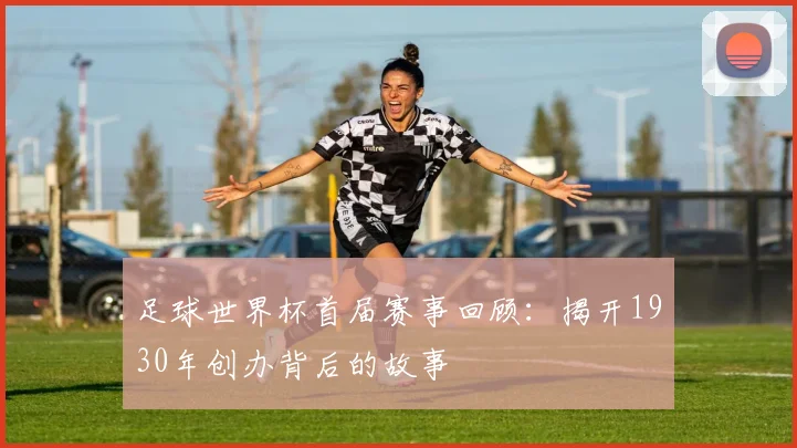 足球世界杯首届赛事回顾：揭开1930年创办背后的故事