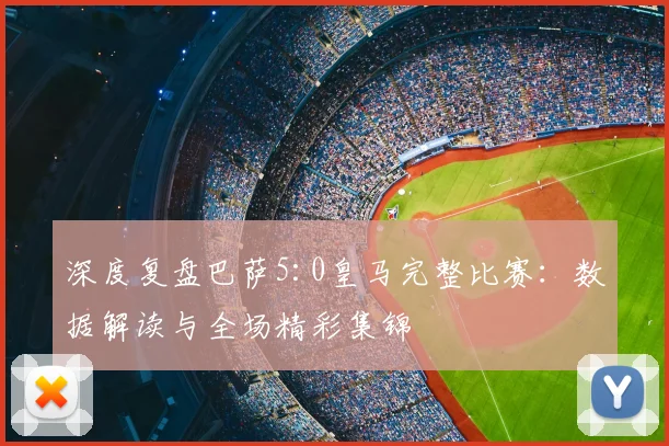 深度复盘巴萨5:0皇马完整比赛：数据解读与全场精彩集锦