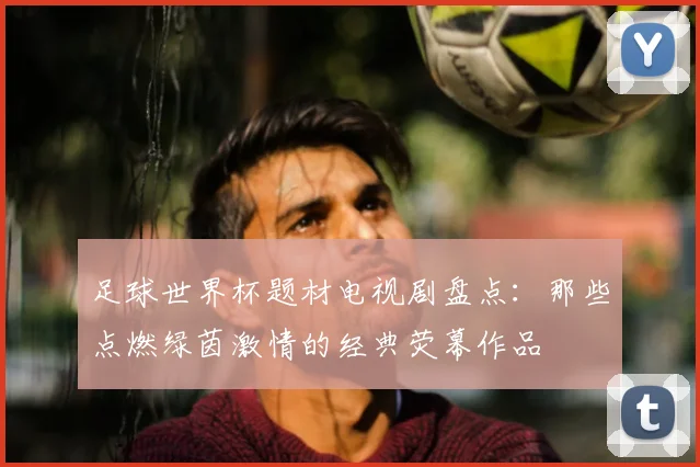 足球世界杯题材电视剧盘点：那些点燃绿茵激情的经典荧幕作品