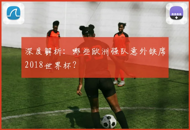 深度解析：哪些欧洲强队意外缺席2018世界杯？