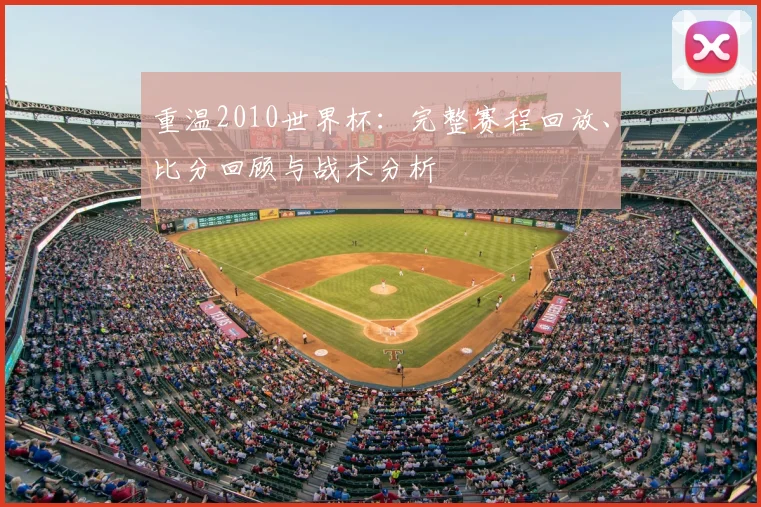 重温2010世界杯：完整赛程回放、比分回顾与战术分析