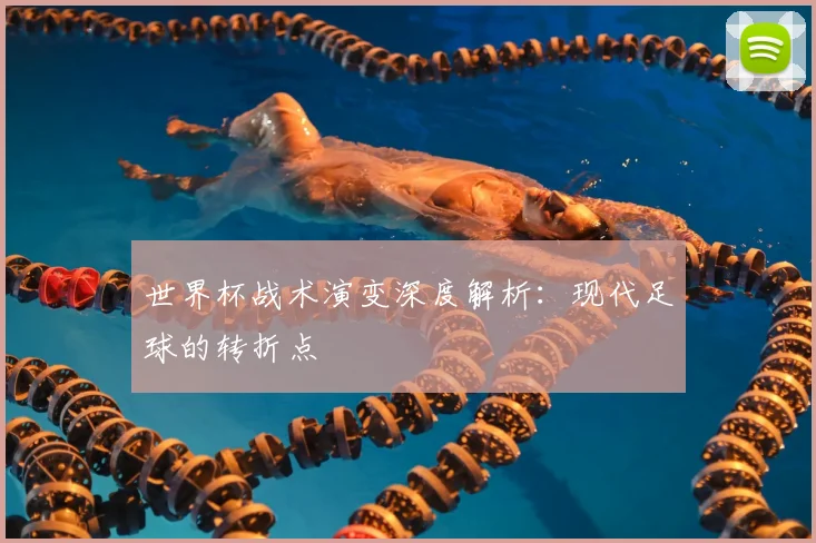 世界杯战术演变深度解析：现代足球的转折点