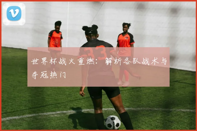 世界杯战火重燃：解析各队战术与夺冠热门