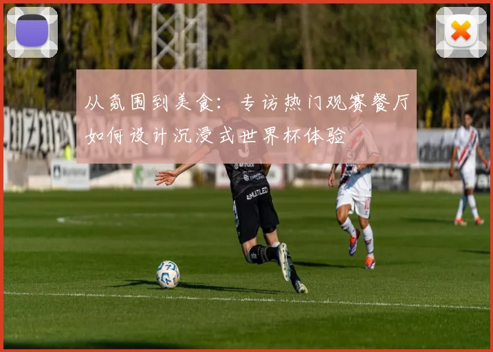 从氛围到美食：专访热门观赛餐厅如何设计沉浸式世界杯体验
