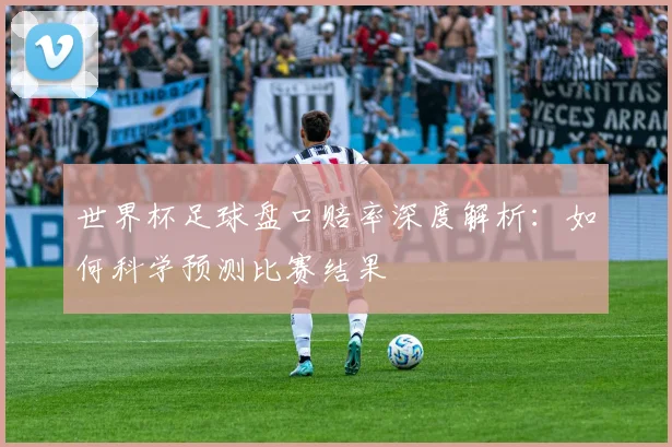 世界杯足球盘口赔率深度解析:如何科学预测比赛结果