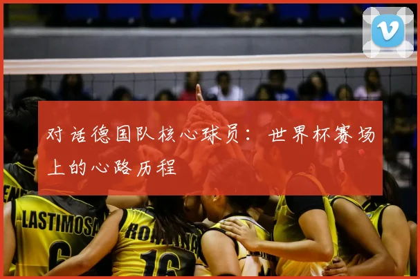 对话德国队核心球员：世界杯赛场上的心路历程