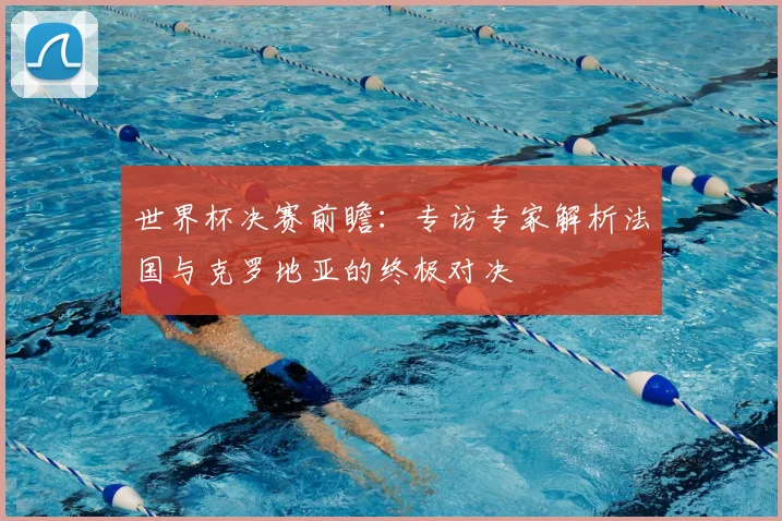 世界杯决赛前瞻:专访专家解析法国与克罗地亚的终极对决