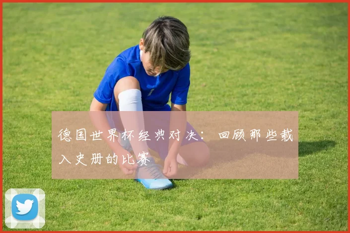 德国世界杯经典对决：回顾那些载入史册的比赛