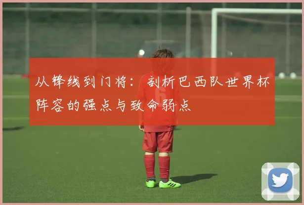 从锋线到门将：剖析巴西队世界杯阵容的强点与致命弱点