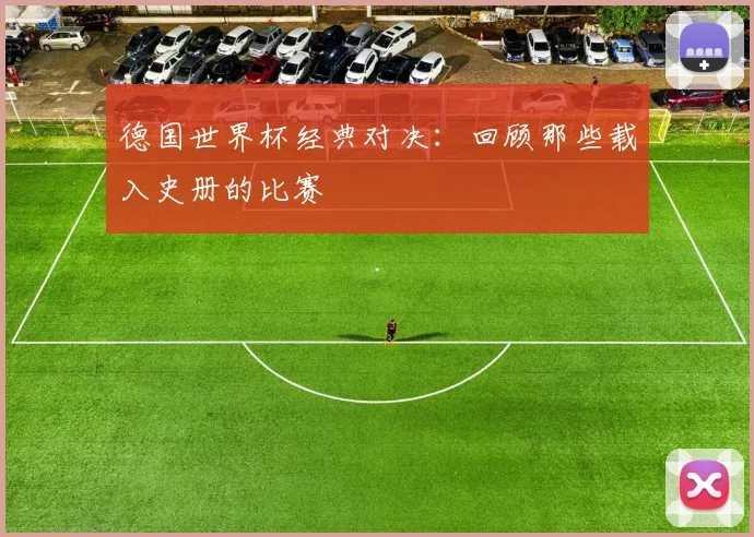 德国世界杯经典对决：回顾那些载入史册的比赛