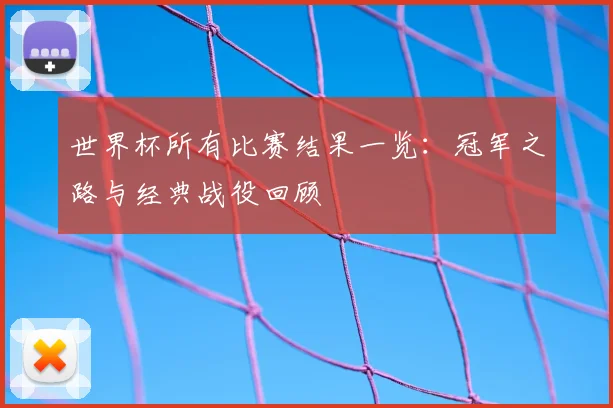 世界杯所有比赛结果一览：冠军之路与经典战役回顾