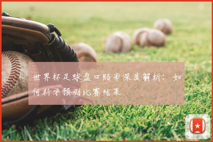 世界杯足球盘口赔率深度解析:如何科学预测比赛结果