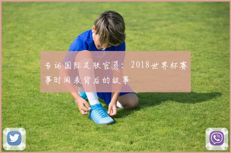 专访国际足联官员:2018世界杯赛事时间表背后的故事