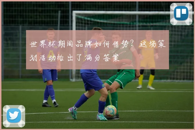世界杯期间品牌如何借势？这场策划活动给出了满分答案