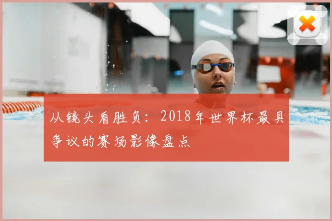 从镜头看胜负:2018年世界杯最具争议的赛场影像盘点