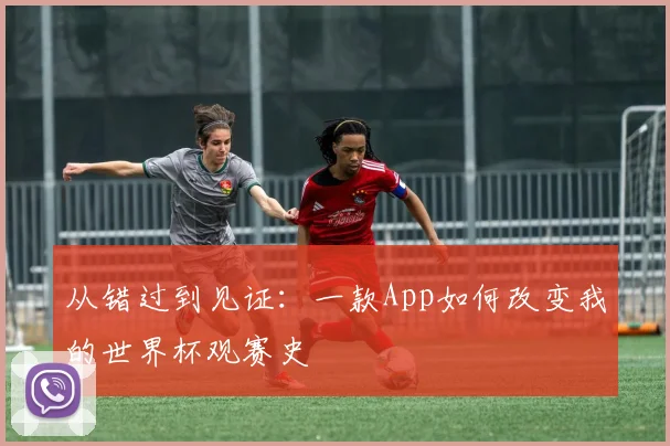 从错过到见证：一款App如何改变我的世界杯观赛史