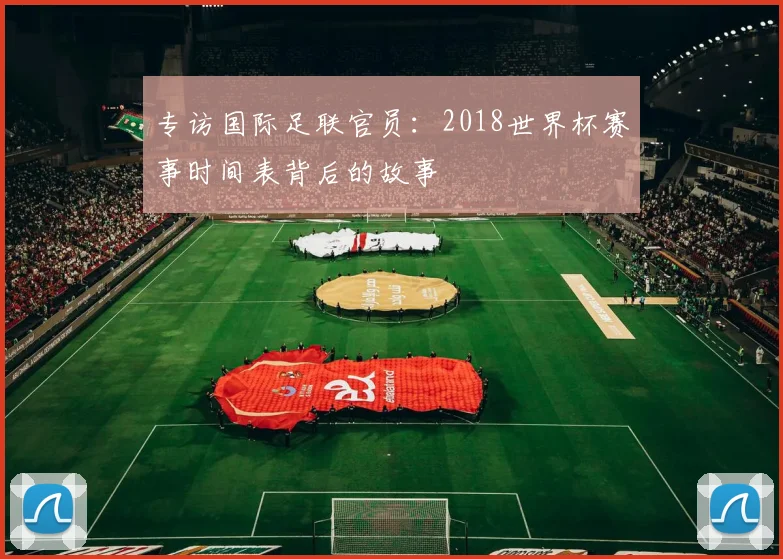 专访国际足联官员:2018世界杯赛事时间表背后的故事