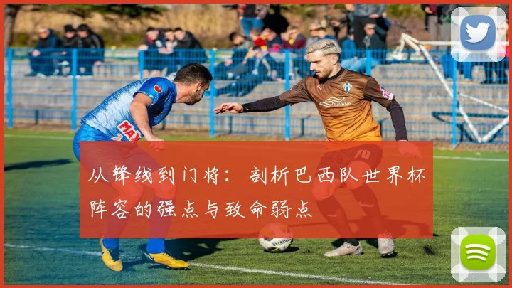 从锋线到门将：剖析巴西队世界杯阵容的强点与致命弱点