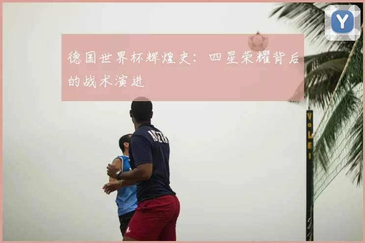 德国世界杯辉煌史：四星荣耀背后的战术演进