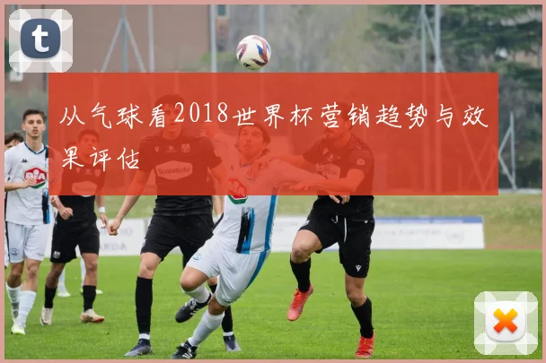 从气球看2018世界杯营销趋势与效果评估