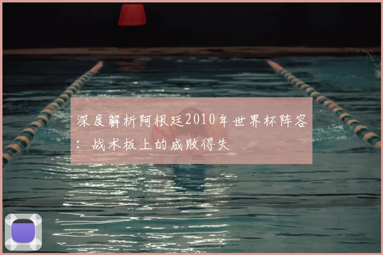 深度解析阿根廷2010年世界杯阵容:战术板上的成败得失