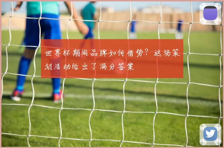 世界杯期间品牌如何借势？这场策划活动给出了满分答案
