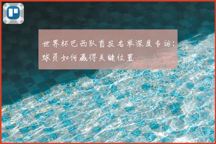 世界杯巴西队首发名单深度专访：球员如何赢得关键位置