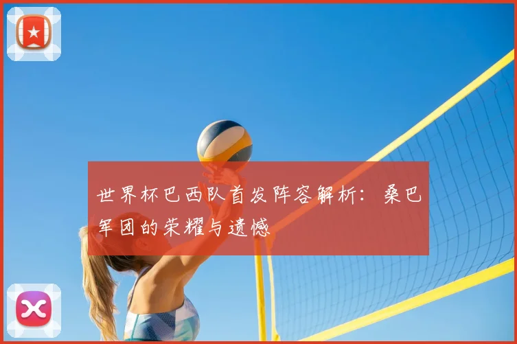 世界杯巴西队首发阵容解析:桑巴军团的荣耀与遗憾