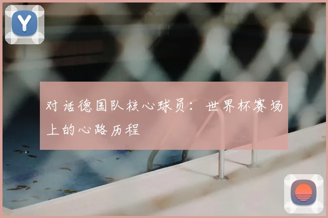 对话德国队核心球员:世界杯赛场上的心路历程