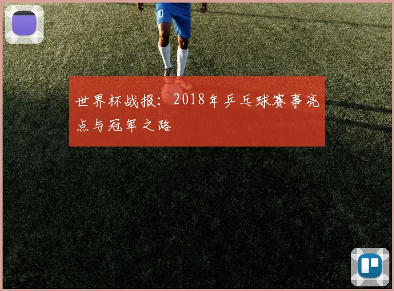 世界杯战报：2018年乒乓球赛事亮点与冠军之路