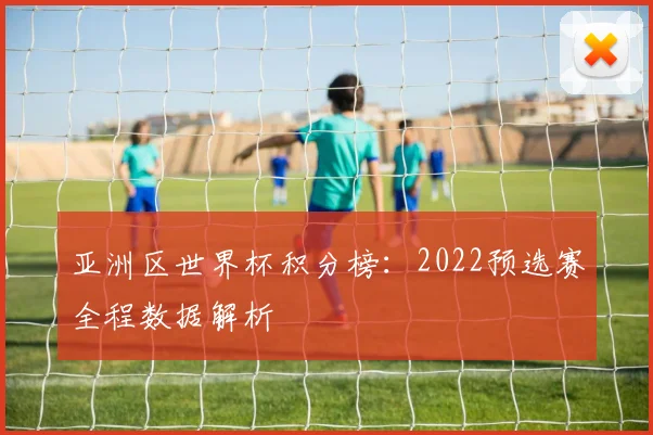 亚洲区世界杯积分榜：2022预选赛全程数据解析