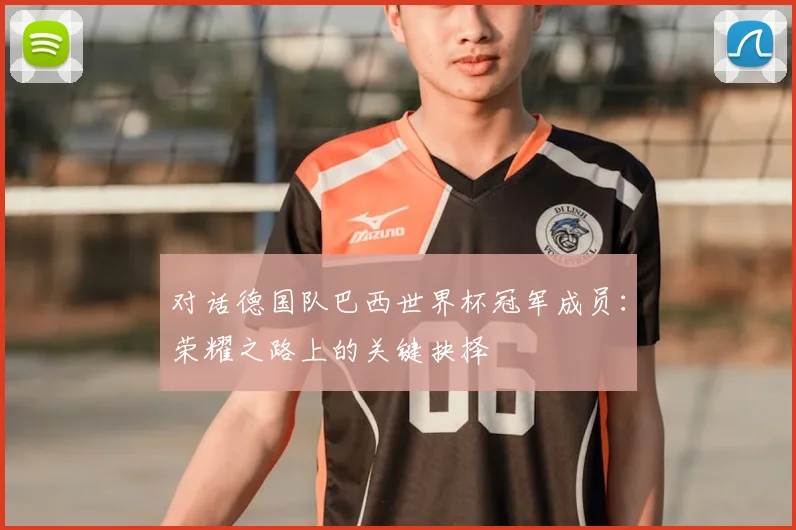 对话德国队巴西世界杯冠军成员:荣耀之路上的关键抉择