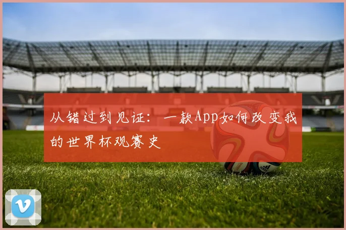 从错过到见证：一款App如何改变我的世界杯观赛史