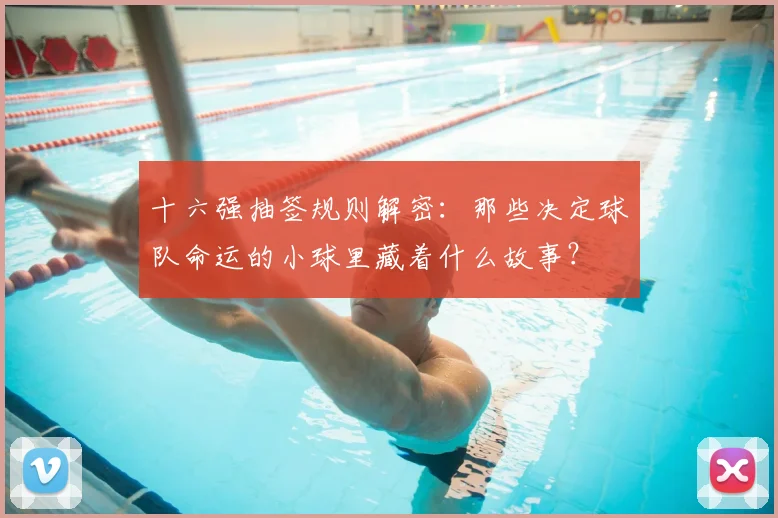 十六强抽签规则解密:那些决定球队命运的小球里藏着什么故事?