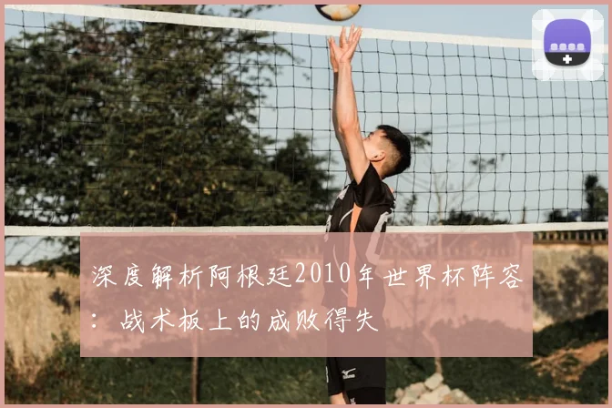 深度解析阿根廷2010年世界杯阵容:战术板上的成败得失