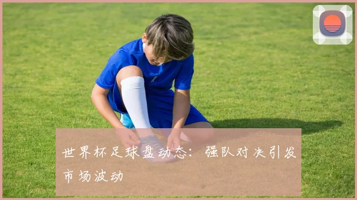 世界杯足球盘动态:强队对决引发市场波动