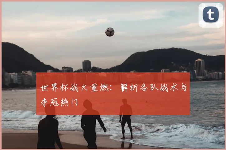 世界杯战火重燃：解析各队战术与夺冠热门