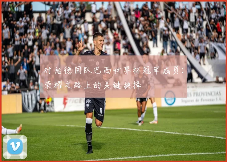 对话德国队巴西世界杯冠军成员:荣耀之路上的关键抉择