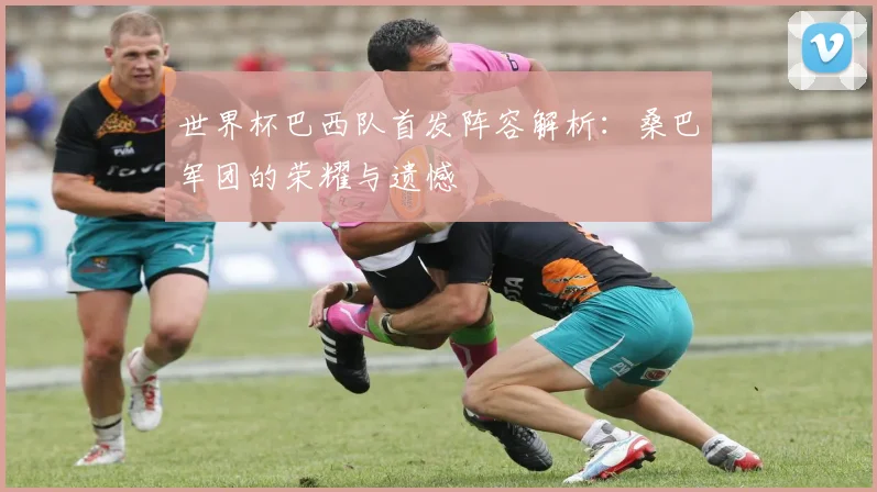 世界杯巴西队首发阵容解析：桑巴军团的荣耀与遗憾