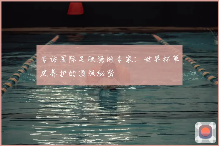 专访国际足联场地专家:世界杯草皮养护的顶级秘密