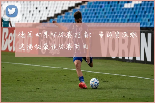 德国世界杯观赛指南：专访资深球迷揭秘最佳观赛时间
